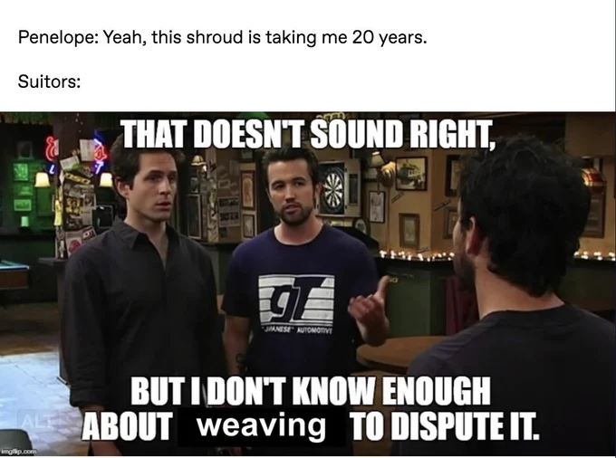 Craft meme with a text post reading "Penelope: Yeah, tis shroud is taking me 20 years. Suitors: Always Sunny in Philadelphia meme edited to say "That doesn't sound right, but I don't know enough about weaving to dispute it."