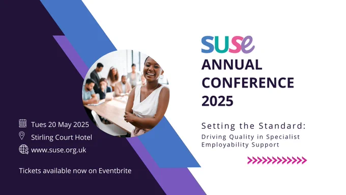 The image is split in half with left side dark purple and the right side white. On the purple side the text reads Tues 20 May 2025, Stirling Court Hotel, www.suse.org.uk Tickets available now on Eventbrite. On the white side there is the SUSE logo and Annual Conference 2025, Setting the Standards Driving Quality in Specialist Employability Support. There are two coloured lines across the centre. A photo in a circle shape shows a person smiling and a group of people working in the background.