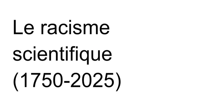 Titre du script de ma prochaine vidéo : "Le racisme scientifique (1750-2025)