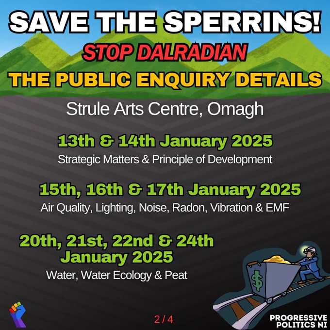 SAVE THE SPERRINS!
STOP DALRADIAN
THE PUBLIC ENQUIRY DETAILS

Strule Arts Centre, Omagh

13th & 14th January 2025
Strategic Matters & Principle of Development

15th, 16th & 17th January 2025
Air Quality, Lighting, Noise, Radon, Vibration & EMF

20th, 21st, 22nd & 24th January 2025
Water, Water Ecology & Peat

2 / 4