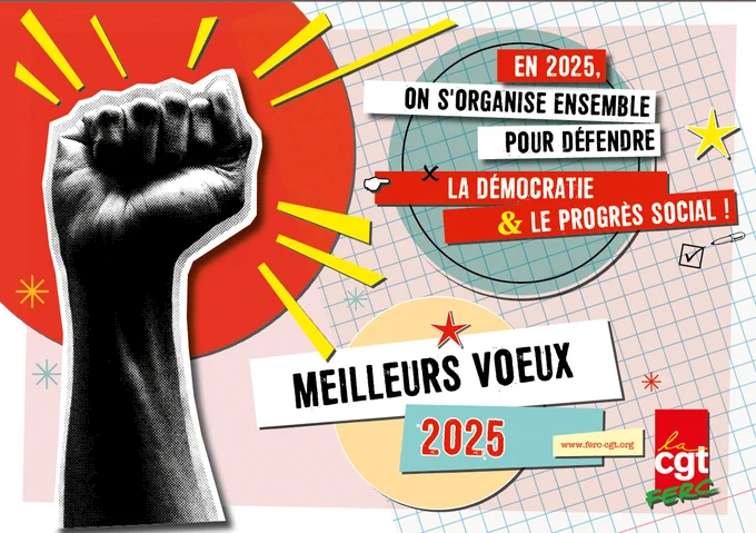 carte de vœux de la FERC-CGT - à gauche un poing levé sur un rond rouge - à droite, le texte «en 2025, on s’organise ensemble pour défendre la démocratie et le progrès social ! - meilleurs vœux 2025» - en bas à droite, le logo de la Fédération et l’adresse ferc-cgt.org