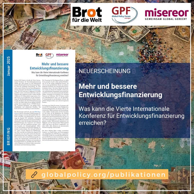 Im Hintergrund ist eine Weltkarte zu sehen, auf der Geldscheine aus der ganzen Welt sowie Pinnnadeln (v.a. in Europa und Nordamerika) zu finden sind. Im Vordergrund sind die Logos von Brot für die Welt, Misereor und Global Policy Forum Europe abgebildet. Außerdem ein Bild des Reportcovers "Mehr und bessere Entwicklungsfinanzierung. Was kann die Vierte Internationale Konferenz für Entwicklungsfinanzierung erreichen?" Auf blauem Grund ist in weißer Schrift zusätzlich nochmals der Titel sowie "NEUERSCHEINUNG" geschrieben. Am unteren Ende steht schließlich in weißer Schrift auf orangem Grund "globalpolicy.org/publikationen"