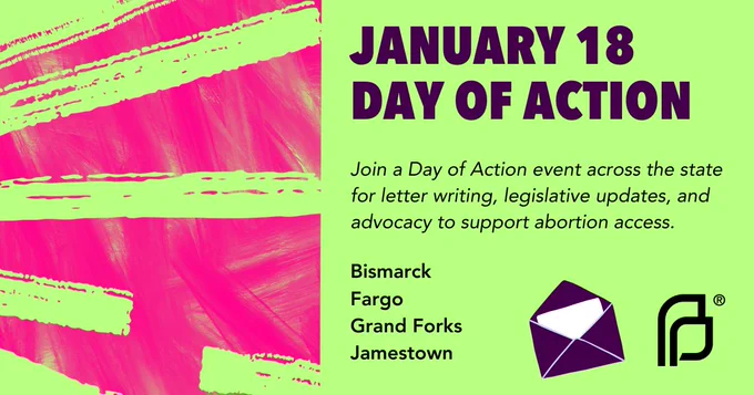 [image description: green background with a pink and green graphic design on the left. Dark purple title text: JANUARY 18 DAY OF ACTION / Black, italic text: Join us for letter writing, legislative updates, and advocacy to support abortion access. Bold, black text: Events happening in: Bismarck, Fargo, Grand Forks, Jamestown / includes the black PP nested logo and a purple and white illustration of a letter.]