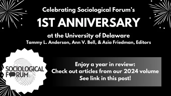 White font on a black graphic background reads “Celebrating Sociological Forum’s 1ST ANNIVERSARY at the University of Delaware. Tammy L. Anderson, Ann V. Bell, & Asia Friedman, Editors” White text on a black-to-gray gradient background below reads “Enjoy a year in review: Check out articles from our 2024 volume. See link in this post!” White firework clipart is featured in three corners, and the Sociological Forum logo in a starburst shape is in the lower-left corner of the graphic.