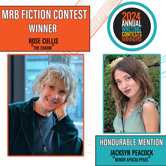 Image has two boxes on each side of the image. 
On the top left is an orange box. Text: MRB Fiction Contest Winner Rose Cullis, “The Charm”
Below it is a second orange box which has a photo of Rose. 
Rose is facing the camera, with her head propped against one hand, leaning on a tall table by a window. She is wearing a grey t-shirt and a dark green velvet blazer. Around her neck is a cord with a sea glass fish. She is smiling and her grey/ blonde hair is to her cheekbones.
On the top right, is the contest logo, which is a black circle inside of a white circle inside of a blue circle that says 2024 writing contests winners.
Below that is a picture of Jacksyn Peacock. Inside a blue box.
Jacksyn is wearing a sage green dress with flowy cap sleleves, cinched at the waist. Her hair is down, brown with lighter brown highlights, pas her shoulders. Her head is tilted and she is looking at the camera. She is leaning against a stone ledge and behind her are cedar bushes and tropical plants.
Belo