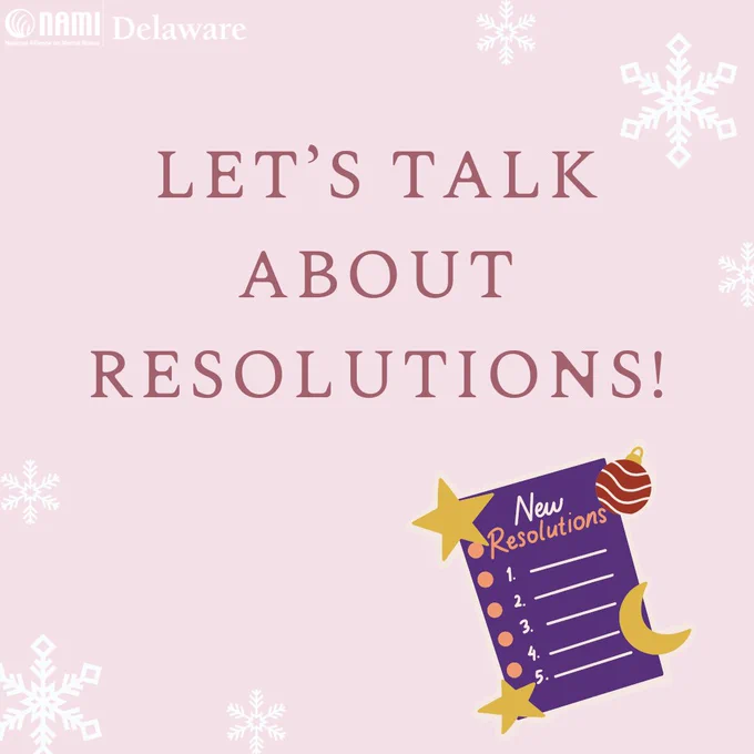 Light pink background. White NAMI Delaware logo in the top left corner. In the top right and bottom left corners are a simple pattern of three white snowflakes of varying sizes. This is the same across all three graphics. Centered header text in reddish-brown and all capitalized: let's talk about resolutions! In the bottom right hand corner is a little graphic art image of a purple paper with New Resolutions on the top, and a numbered list one to five with a line beside each item. In each corner of the paper are festive objects, a gold star for the left corners, a red and gold bauble on the top right and a gold crescent moon on the bottom right. 