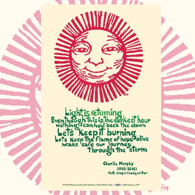 Tan background.  An image of a sun in the center, with red lines contouring its face and stretching its rays to the edge of the image. Green text reads "Light is returning
Even though this is the darkest hour
Nothing can hold back the dawn
Let’s keep it burning
Let’s keep the flame of hope alive
Make safe our journey
Through the storm. Charlie Murphy. (1953-2016) Folk singer/songwriter."