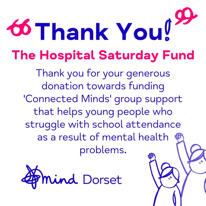 A white tile that thanks The Hospital Saturday fund for their generous donation towards funding Dorset Mind's 'Connected Minds' support group. 'Thank you!' is enlarged at the top of the graphic in blue, with pink handrawn quote marks around them. The Hospital Saturday Fund is underneath, highlighted in pink. Dorset Mind's logo is depicted in blue, bottom left and at the right are two handrawn girls with their right hands raised.