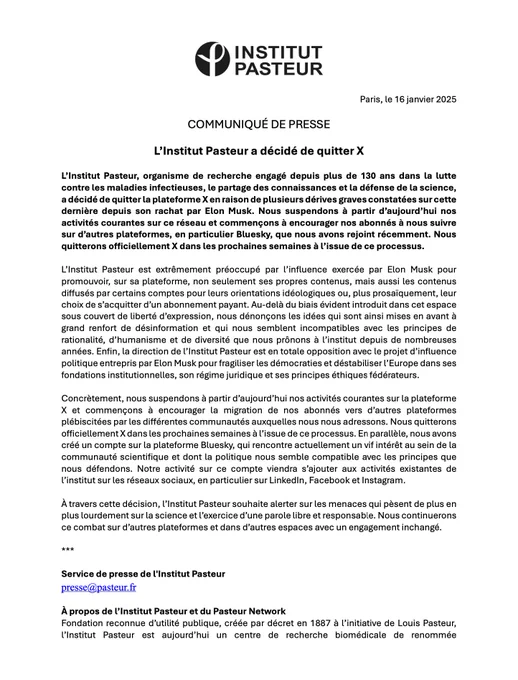 L’Institut Pasteur, organisme de recherche engagé depuis plus de 130 ans dans la lutte contre les maladies infectieuses, le partage des connaissances et la défense de la science, a décidé de quitter la plateforme X en raison de plusieurs dérives graves constatées sur cette dernière depuis son rachat par Elon Musk. Nous suspendons à partir d’aujourd’hui nos activités courantes sur ce réseau et commençons à encourager nos abonnés à nous suivre sur d’autres plateformes, en particulier Bluesky, que nous avons rejoint récemment. Nous quitterons officiellement X dans les prochaines semaines à l’issue de ce processus.