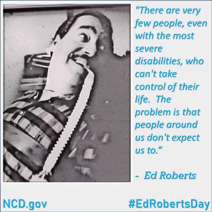 Black and white photo of Ed Roberts and the quote "There are very few people, even with the most severe disabilities, who can't take control of their life. The problem is that people around us don't expect us to." -Ed Roberts