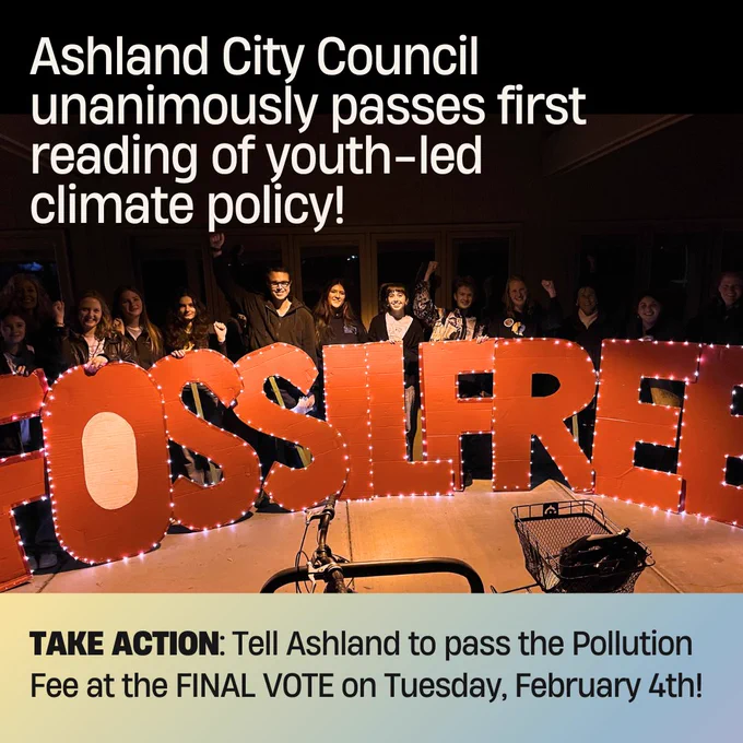 Photo of youth in the dark behind cardboard letters that are lit up and spell "FOSSIL FREE". Text says: "Ashland City Council unanimously passes reading of youth-led climate policy! Take action: Tell Ashland to pass the Pollution Fee at the FINAL VOTE on Tuesday, February 4th!"