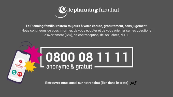 Le Planning familial restera toujours à votre écoute, gratuitement et sans jugement. 
Notre numéro vert, gratuit et anonyme : 0800 08 11 11