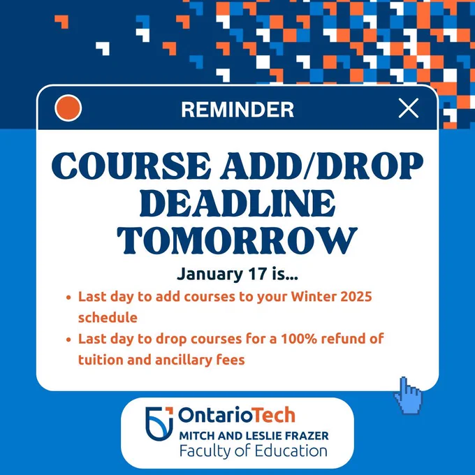 Graphic with a blue background and pixelated design in blue, orange, and white at the top. Text reads: 'REMINDER: COURSE ADD/DROP DEADLINE TOMORROW January 17 is... the last day to add courses to your Winter 2025 schedule, and the last day to drop courses for a 100% refund of tuition and ancillary fees.'
At the bottom, the Ontario Tech University logo is displayed with the text: 'Mitch and Leslie Frazer Faculty of Education.' A small hand-shaped cursor icon points to the corner of the image.
