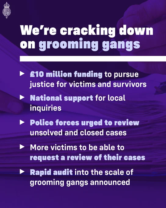 Listicle graphic with text that reads:
We’re cracking down on grooming gangs
- £10 million funding to pursue justice for victims and survivors
- National support for local inquiries
- Police forces urged to review unsolved and closed cases
- More victims to be able to request a review of their cases
- Rapid audit into the scale of grooming gangs announced