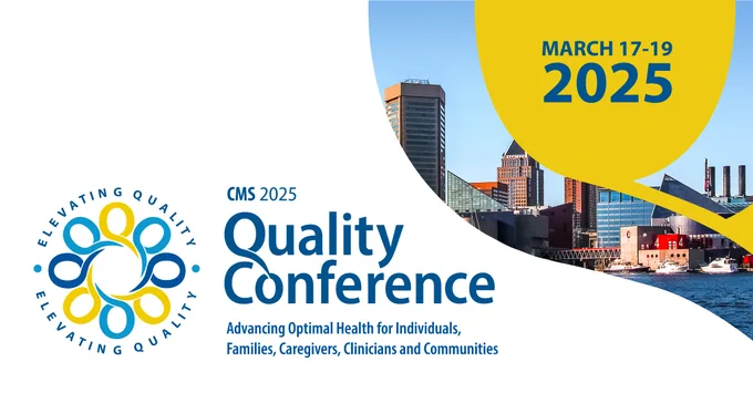 March 17-19 2025
CMS 2025 Quality Conference 
Advancing Optimal Health for Individuals, Families, Caregivers, Clinicians, and Communities