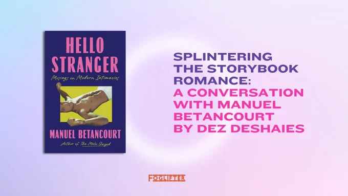 A graphic with text that says, "Splintering the Storybook Romance: A Conversation with Manuel Betancourt by Dez Deshaies." The book cover for "Hello Stranger" by Betancourt is set to the left of the text. An orange Foglifter logo is centered near the bottom. The graphic background is a blue and pink gradient.