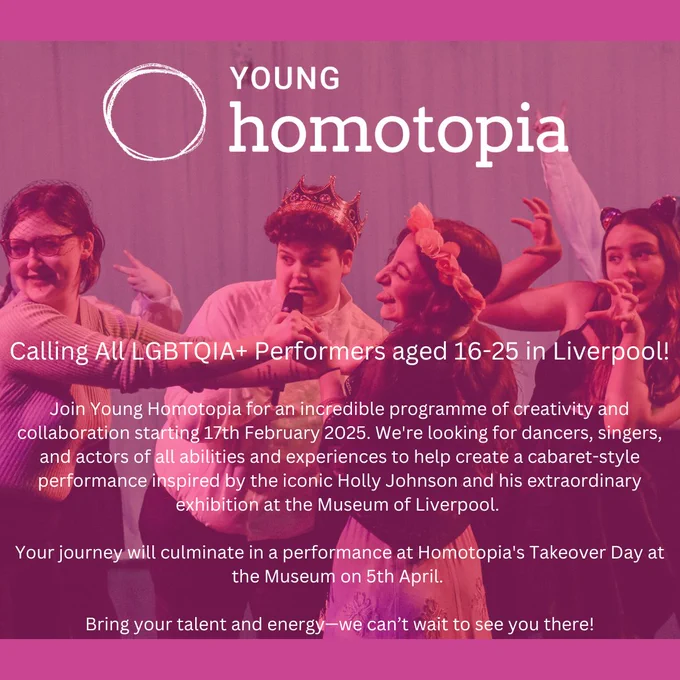 Promotional poster for Young Homotopia, featuring a pink-purple overlay and a group of young performers in expressive poses on stage. The text reads: 'Young Homotopia: Calling All LGBTQIA  Performers aged 16-25 in Liverpool! Join Young Homotopia for an incredible programme of creativity and collaboration starting 17th February 2025. We’re looking for dancers, singers, and actors of all abilities and experiences to help create a cabaret-style performance inspired by the iconic Holly Johnson and his extraordinary exhibition at the Museum of Liverpool. Your journey will culminate in a performance at Homotopia’s Takeover Day at the Museum on 5th April. Bring your talent and energy—we can’t wait to see you there!