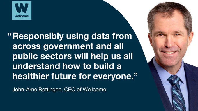 John-Arne Røttingen, CEO of Wellcome, says: "Responsibly using data from across government and all public sectors will help us all understand how to build a healthier future for everyone."