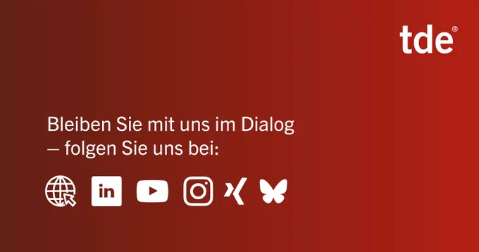 Rotes Rechteck mit tde-Logo und diesem Text in weiß: Bleiben Sie mit uns im Dialog - folgen Sie uns bei: tde.de, LinkedIn, XING, YouTube, Instagram. Außerdem zu sehen alle Logos/ Symbole der genannten Plattformen. Weltkugel für Homepage, IN für LinkedIn, Symbol zum Abspielen eines Filmes für Youtube, eine Kamera für Instagram, ein X für XING und ein Schmetterling für Bluesky.
