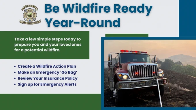 Be Wildfire Ready Year-Round. Take a few simple steps today to prepare you and your loved ones for a potential wildfire. Create a Wildfire Action Plan. Make an Emergency 'Go Bag.' Review Your Insurance Policy. Sign Up for Emergency Alerts. 