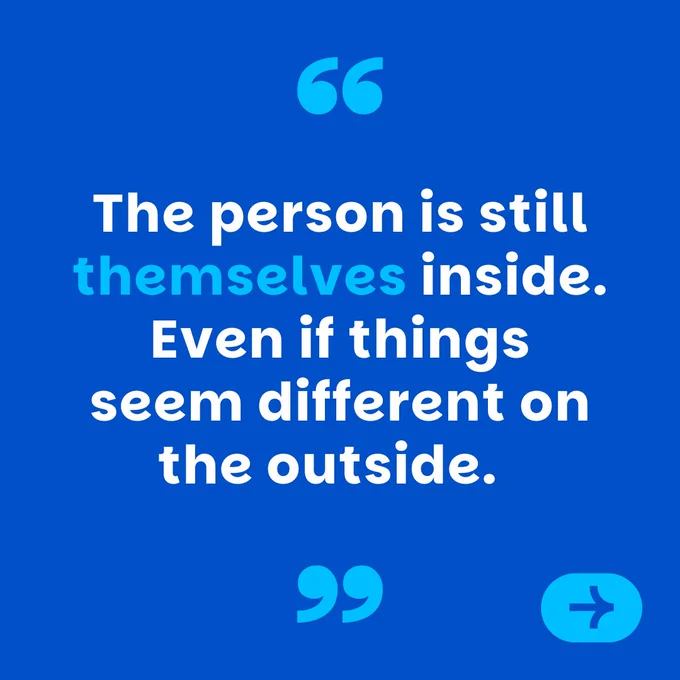 Mid-blue graphic, with lighter blue quotation marks and white text which reads "The person is still themselves inside. Even if things seem different on the outside."