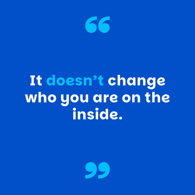 Mid-blue graphic, with lighter blue quotation marks and white text which reads “It doesn’t change who you are on the inside."