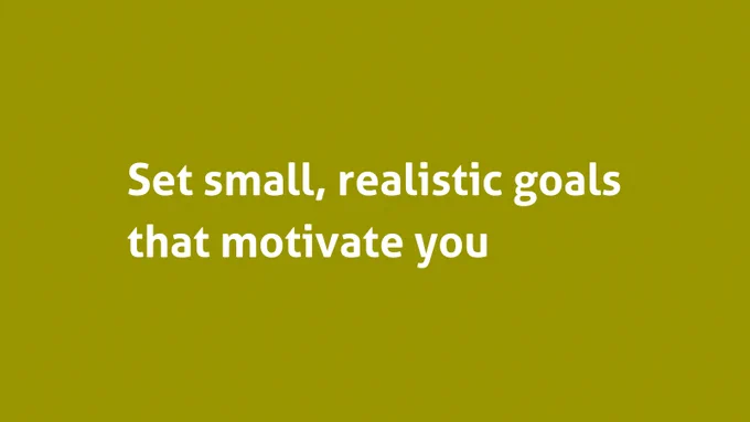 Set small, realistic goals that motivate you