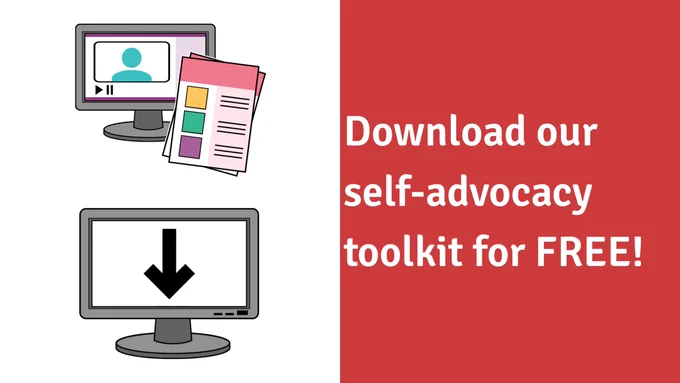 An image with drawings of a computer monitor showing a video, and some printed documents grouped together, plus another computer monitor showing a black arrow pointing downwards on its' screen. All of this is on a white background on the left-hand side of the image.

On the right-hand side, on a red background, there are the words "Download our self-advocacy toolkit for FREE!" in white text.