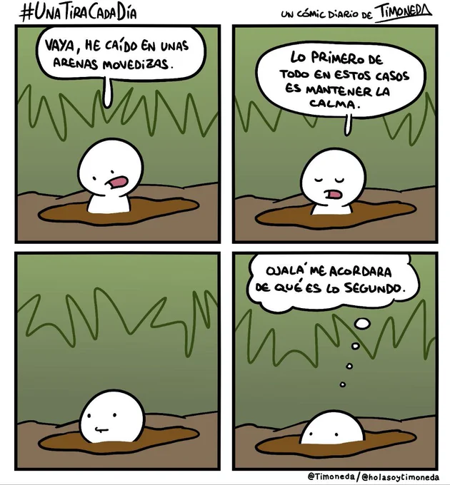 Una persona medio hundida en un charco marrón:
-Vaya, he caído en unas arenas movedizas. 
Se hunde un poquito más.
-Lo primero de todo en estos casos es mantener la calma. 
Se hunde otro poquito.
Y otro poco, ya solo se le ven los ojos, y piensa:
-Ojalá me acordara de qué es lo segundo.