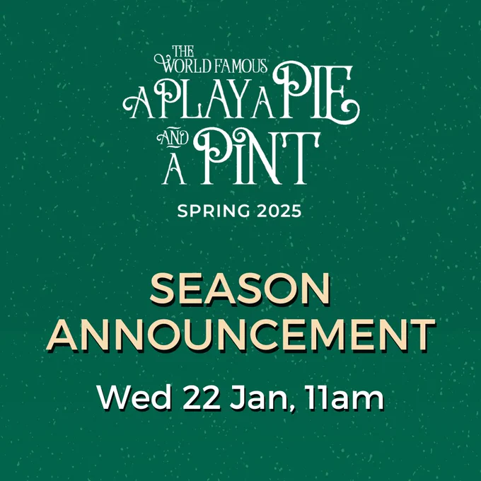 A Play, A Pie and A Pint: Spring 2025. Season Announcement, Wed 22 Jan 11am