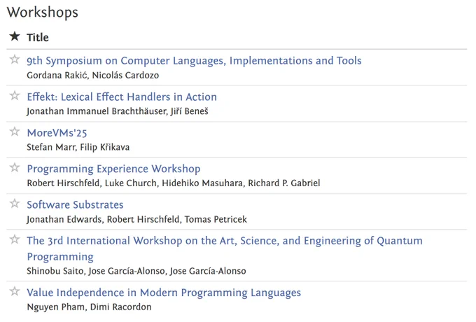 A screenshot of the list of workshops and tutorials co-located with <Programming> 2025. From top to bottom, there are: the 9th Symposium on Computer Languages, Implementations and Tools. Effekt: Lexical Effect Handlers in Action. MoreVM's 25. Programming Experience Workshop. Software Substrates. The 3rd International Workshop on the Art, Science, and Engineering of Quantum Programming. Value Independence in Modern Programming Languages.