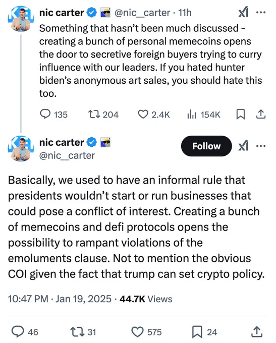 
nic carter

@nic__carter
·
11h
Something that hasn’t been much discussed - creating a bunch of personal memecoins opens the door to secretive foreign buyers trying to curry influence with our leaders. If you hated hunter biden’s anonymous art sales, you should hate this too.
nic carter

@nic__carter
Basically, we used to have an informal rule that presidents wouldn’t start or run businesses that could pose a conflict of interest. Creating a bunch of memecoins and defi protocols opens the possibility to rampant violations of the emoluments clause. Not to mention the obvious COI given the fact that trump can set crypto policy.