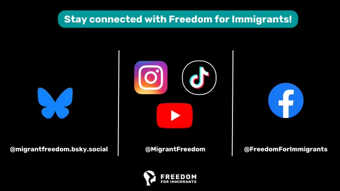 Stay connected with Freedom for Immigrants! 

Instagram, TikTok and Youtube - @migrantfreedom 
BlueSky - @migrantfreeom.bsky.social 
Facebook - @FreedomforImmigrants  
