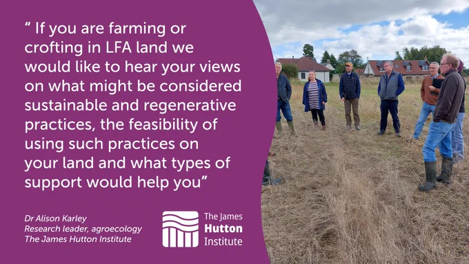 Images shows farmers standing talking in a field with a quote: If you are farming or crofting in LFA land we would like to hear your views on what might be considered sustainable and regenerative practices, the feasibility of using such practices on your land and what types of support would help you. 