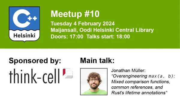 
Alt text

Meetup #10
Tuesday 4 February 2024 Maijansali, Oodi Helsinki Central Library Doors: 17:00 Talks start: 18:00
Sponsored by: think-cell

Main talk:Jonathan Müller “Overengineering max (a, b) Mixed comparison functions, X common references, and Rust's lifetime annotations” 