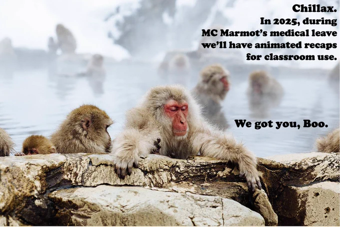 Chillax. 
In 2025, during 
MC Marmot’s medical leave
we’ll have animated recaps 
for classroom use. 
We got you, Boo. 

Text over photograph of Japanese macaques grooming and relaxing in hot springs. 
