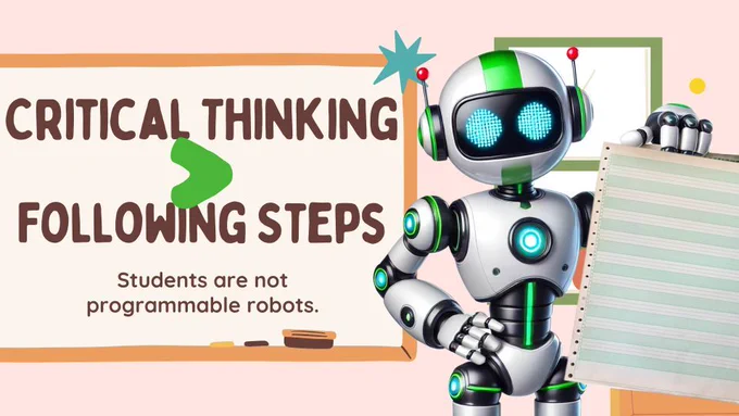 Ultimately… we are not in the business of robot training. Following steps is what robots can do, how do we help students to be decision makers who critically analyze the world around them?
"Critical thinking is the ability to question, analyze, and solve problems in innovative ways. It’s not about memorizing answers or following predetermined steps—it’s about teaching students to evaluate information, draw connections, and create solutions for complex challenges.
Let’s help students ask:
Why is this important?
What’s the best approach?
How does this connect to the real world?"
AI can crunch data, but it can’t think critically about the world we live in. That’s why students need teachers to guide them beyond the obvious, to explore the why and how.


