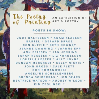 Landscape art background of pine trees in purples and blues by a river. 

Text: The Poetry of Painting An Exhibition of Art & Poetry

Poets in show: Jody Baltessen, Adam Klassen Bartel, Gerard Brake, Ron Buffie, Beth Downey, Jeanne Downing, Joanne Epp, Ann Friesen, Jan Jenkins, Sarah Klassen, Liz Kornelsen, Louella Lester, Ally Loyns, Duncan Mercredi, Kelly Nickie, John Oross, Cale Plett, Ron Romanowski, Angeline Schellenberg, Brenda Sciberras, Jon Sears, Beatrice Watson, Audrey Wilson, Kim Zeglinski