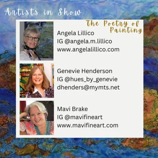 Abstract art background in reds, yellows and blues. White square in the middle with small pictures of each artist and their Instagram handles and email addresses. 

Text: Artists in show
The Poetry of Painting

Picture of Angela next to her artwork, she has short grey hair, glasses and is wearing a scarf. 
Text: Angela Lillico IG; @angella.m.lillico
www.nagelalillico.com

Picture of Genevie standing in front of her work. She has shoulder length dark blonde hair and is wearing a shirt with a white collar. 
Text: Genevie henderson
IG: @hues_by_genevie
dhenders@mymts.net

Picture of Mavi, she has white hair with to her ears on the sides, and is wearing a pink and blue shirt with a V collar. 
Text: Mavi Brake
IG @mavifineart
www.mavifineart.com