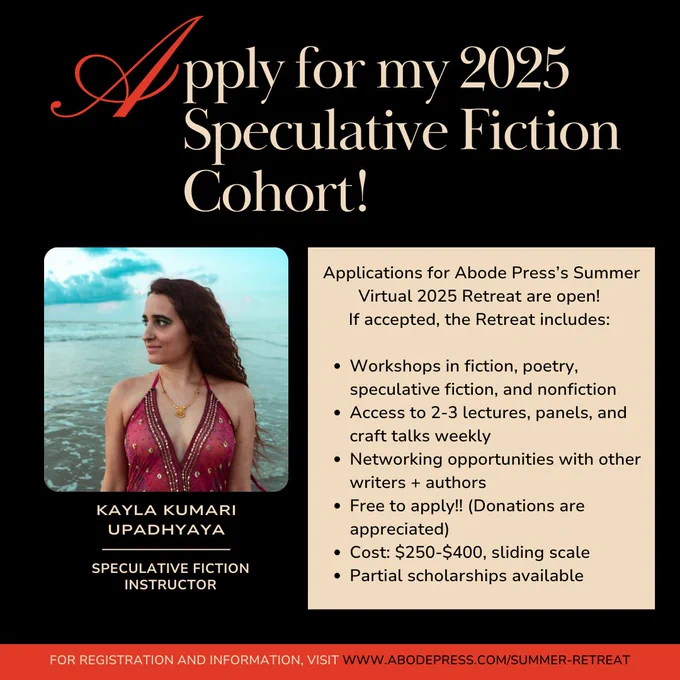 Graphic with text that reads: "Apply for my 2025 Speculative Fiction Cohort! Applications for Abode Press's Summer Virtual 2025 Retreat are open! If accepted, the Retreat includes:
-Workshops in fiction, poetry, speculative fiction, and nonfiction
-Access to 2-3 lectures, panels, and craft talks weekly
-Networking opportunities with other writers   authors
-Free to apply!! (Donations are appreciated)
-Cost $250-$400, sliding scale
-Partial scholarships available"
