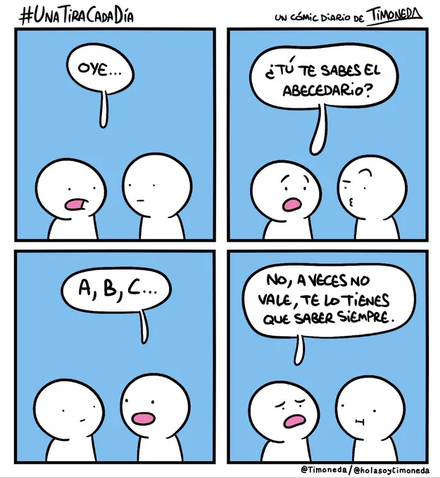 Dos personas hablando:
Persona 1: Oye... ¿tú te sabes el abecedario?
Persona 2: A, B, C...
Persona 1: No, a veces no vale, te lo tienes que saber siempre