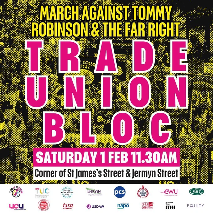 MARCH AGAINST TOMMY ROBINSON & THE FAR RIGHT
TRADE UNION BLOC
SATURDAY 1 FEB 11.30AM
Corner of St James's Street & Jermyn Street
