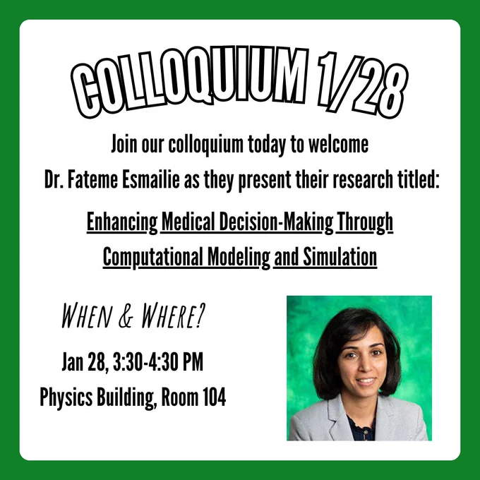A flyer for a physics colloquium. Text says, "Join our colloquium today to welcome Dr Fateme Esmailie as they present their research titled: Enhancing Medical Decision-Making Through Computational Modeling and Simulation". Text below says, "When & Where? Jan 28, 3:30-4:30 Physics Building Room 104". A picture of Dr. Fateme Esmailie is in the bottom right corner.