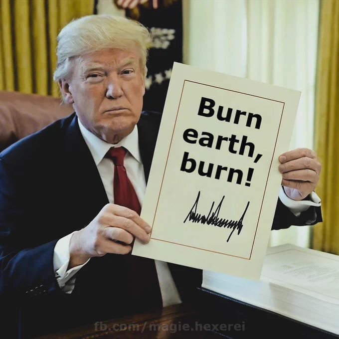 Trump shows his executive order: Burn earth, burn! (called before: Drill baby, drill!)