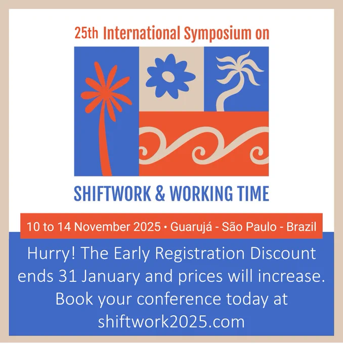 The image includes the logo for the upcoming symposium wrapped by the text "25th International Symposium on Shiftwork & Working Time".
Below this is the symposium information: 10 to 14 November 2025, Guaruaja, Sao Paulo, Brazil.
Text as the bottom of the image reads: "Hurry! The early registration discount ends 31 January and prices will increase. Book your conference today at shiftwork2025.com"