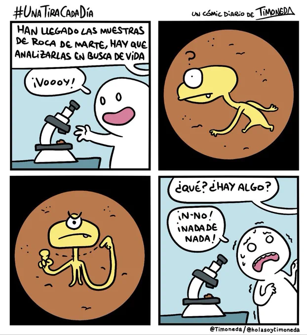 Una persona ante un microscopio. Alguien desde fuera de plano dice:
-Han llegado las muestras de roca de marte, hay que analizarlas en busca de vida.
-¡Vooooy!
Al mirar por el microscopio vemos a un micromarciano con un solo ojo que se da cuenta de que lo observan, señala al observador con una mano y con la otra se pasa el dedo cruzando el cuello (un "te mato", para que se entienda).
La persona fuera de plano pregunta:
-¿Qué? ¿Hay algo?
Y la que miraba por el microscopio, con sudores y temblando responde:
-¡N-no! ¡Nada de nada!
