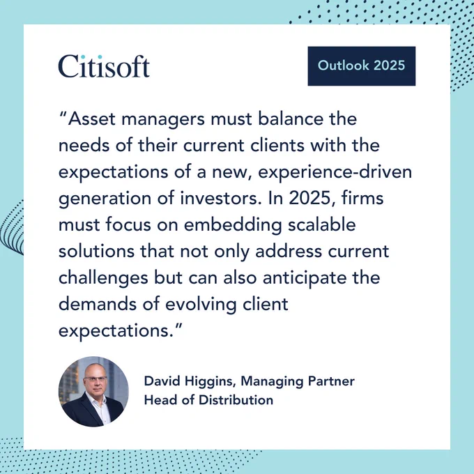 Asset managers must balance the needs of their current clients with the expectations of a new, experience-driven generation of investors. In 2025, firms must focus on embedding scalable solutions that not only address current challenges but can also anticipate the demands of evolving client expectations."