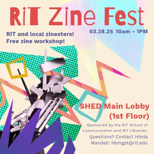 RIT Zine Fest RIT and local zinesters! Free zine workshop! 03.38.35 10am-1pm SHED Main Lobby (1st floor) Multicolored graphic with a stylized image of the "Sentinel" sculpture, bright halftone dots and cut paper in different designs.