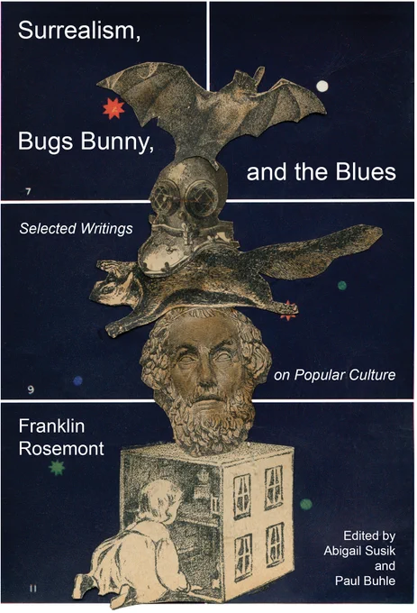 Cover for SURREALISM, BUGS BUNNY, AND THE BLUES: Selected Writings on Popular Culture by Franklin Rosemont, edited by Abigail Susik and Paul Buhle, featuring a dollhouse, a stone head of Plato (I think), a flying squirrel, a weird helmet and a bat stacked on top of each other
