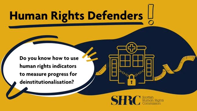 Speech bubble that reads "Human Rights Defenders! Do you know how to use human rights indicators to measure progress for deinstitutionalisation?" Icon of a hospital with padlocked doors surrounded by measuring tape. Scottish Human Rights Commission logo.